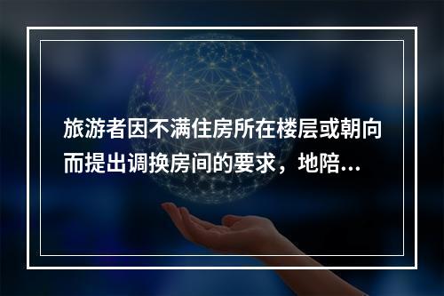 旅游者因不满住房所在楼层或朝向而提出调换房间的要求，地陪一