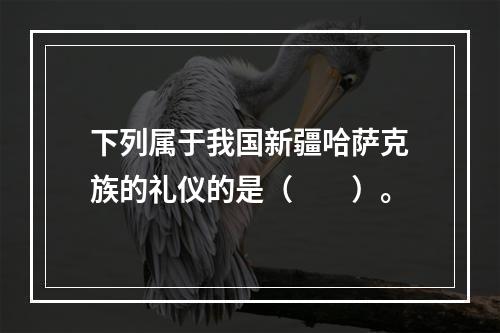 下列属于我国新疆哈萨克族的礼仪的是（　　）。