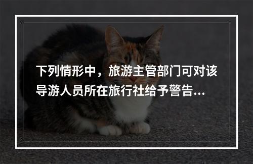 下列情形中，旅游主管部门可对该导游人员所在旅行社给予警告直