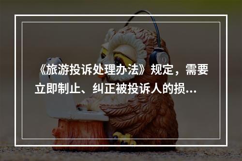 《旅游投诉处理办法》规定，需要立即制止、纠正被投诉人的损害