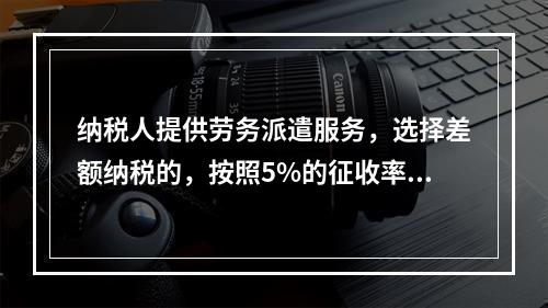 纳税人提供劳务派遣服务，选择差额纳税的，按照5%的征收率征收