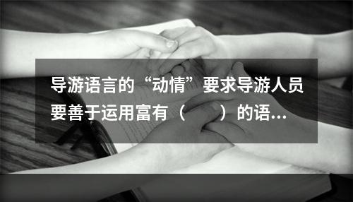 导游语言的“动情”要求导游人员要善于运用富有（　　）的语言