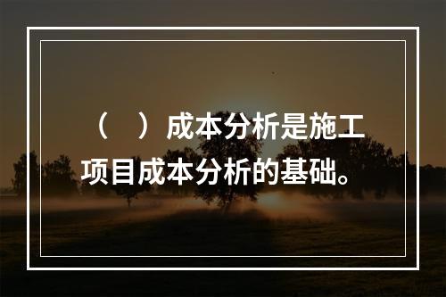 （　）成本分析是施工项目成本分析的基础。