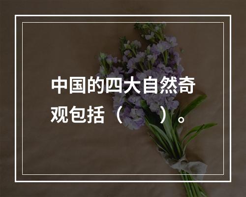 中国的四大自然奇观包括（　　）。