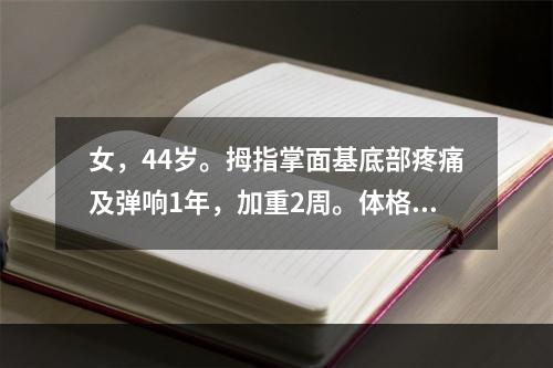 女，44岁。拇指掌面基底部疼痛及弹响1年，加重2周。体格检查