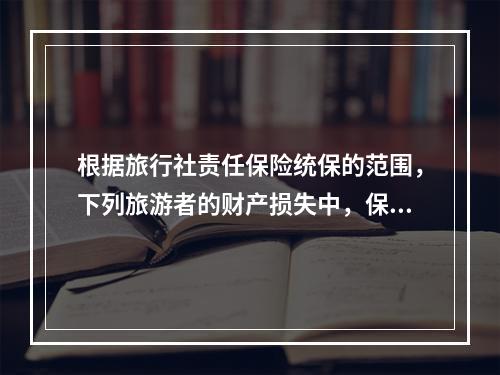 根据旅行社责任保险统保的范围，下列旅游者的财产损失中，保险人