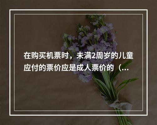 在购买机票时，未满2周岁的儿童应付的票价应是成人票价的（　