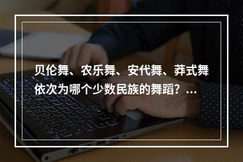 贝伦舞、农乐舞、安代舞、莽式舞依次为哪个少数民族的舞蹈？（