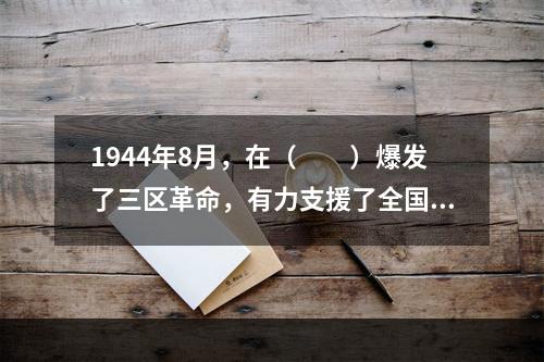 1944年8月，在（　　）爆发了三区革命，有力支援了全国人