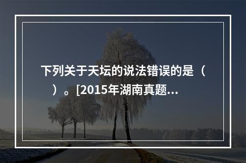 下列关于天坛的说法错误的是（　　）。[2015年湖南真题]