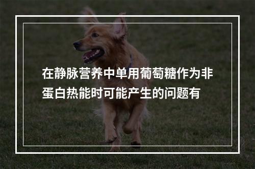 在静脉营养中单用葡萄糖作为非蛋白热能时可能产生的问题有