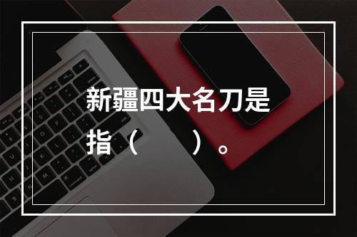 新疆四大名刀是指（　　）。