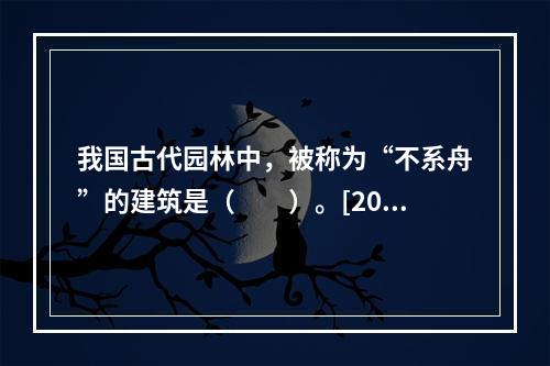 我国古代园林中，被称为“不系舟”的建筑是（　　）。[201