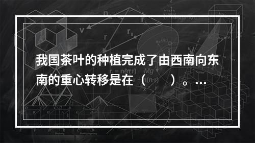 我国茶叶的种植完成了由西南向东南的重心转移是在（　　）。[