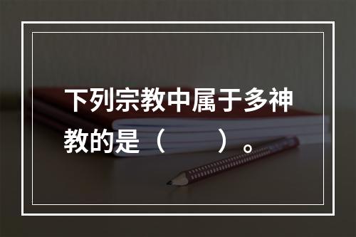 下列宗教中属于多神教的是（　　）。