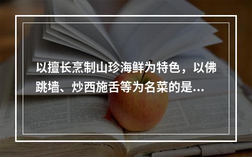 以擅长烹制山珍海鲜为特色，以佛跳墙、炒西施舌等为名菜的是（