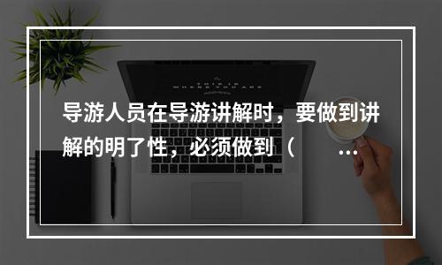 导游人员在导游讲解时，要做到讲解的明了性，必须做到（　　）。