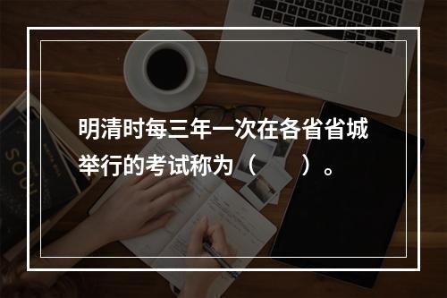 明清时每三年一次在各省省城举行的考试称为（　　）。