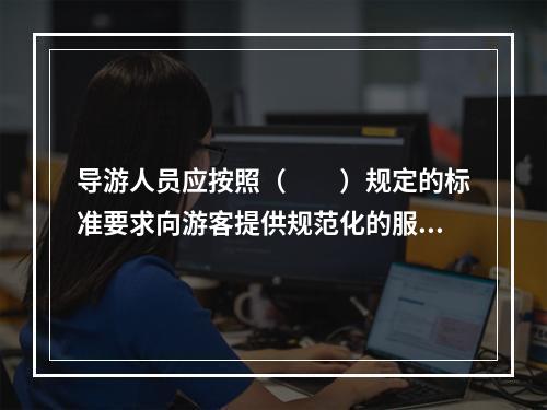 导游人员应按照（　　）规定的标准要求向游客提供规范化的服务