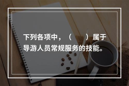 下列各项中，（　　）属于导游人员常规服务的技能。