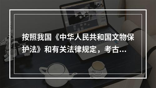 按照我国《中华人民共和国文物保护法》和有关法律规定，考古发