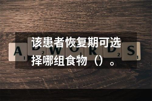 该患者恢复期可选择哪组食物（）。