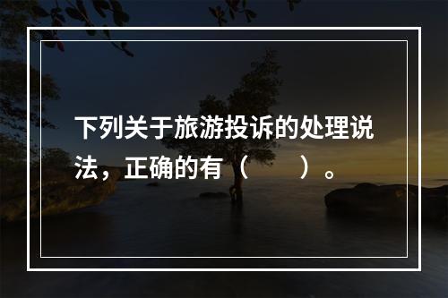 下列关于旅游投诉的处理说法，正确的有（　　）。