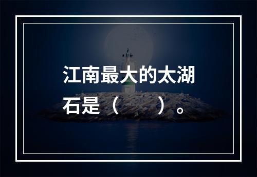 江南最大的太湖石是（　　）。