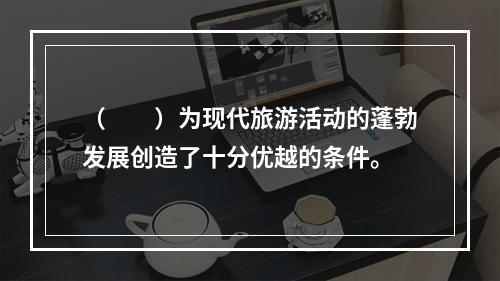 （　　）为现代旅游活动的蓬勃发展创造了十分优越的条件。