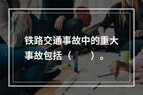 铁路交通事故中的重大事故包括（　　）。