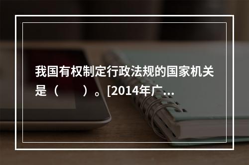 我国有权制定行政法规的国家机关是（　　）。[2014年广西