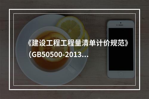 《建设工程工程量清单计价规范》（GB50500-2013）规