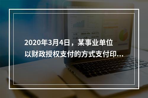 2020年3月4日，某事业单位以财政授权支付的方式支付印刷费