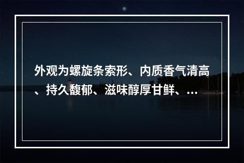 外观为螺旋条索形、内质香气清高、持久馥郁、滋味醇厚甘鲜、有