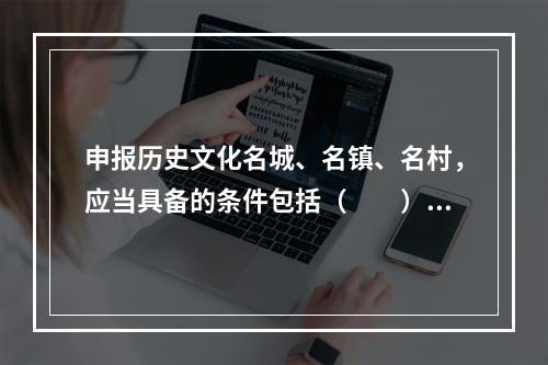 申报历史文化名城、名镇、名村，应当具备的条件包括（　　）。