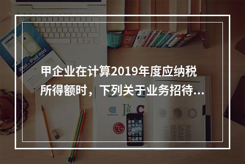 甲企业在计算2019年度应纳税所得额时，下列关于业务招待费和