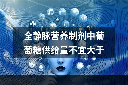 全静脉营养制剂中葡萄糖供给量不宜大于