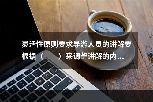 灵活性原则要求导游人员的讲解要根据（　　）来调整讲解的内容