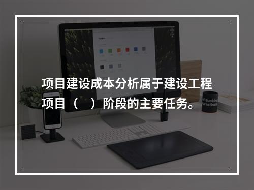 项目建设成本分析属于建设工程项目（　）阶段的主要任务。