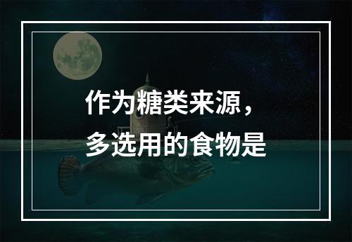 作为糖类来源，多选用的食物是