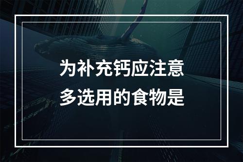 为补充钙应注意多选用的食物是