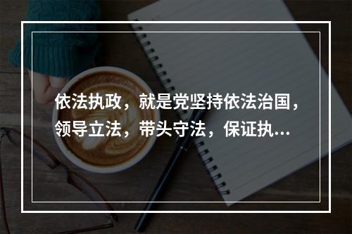 依法执政，就是党坚持依法治国，领导立法，带头守法，保证执法