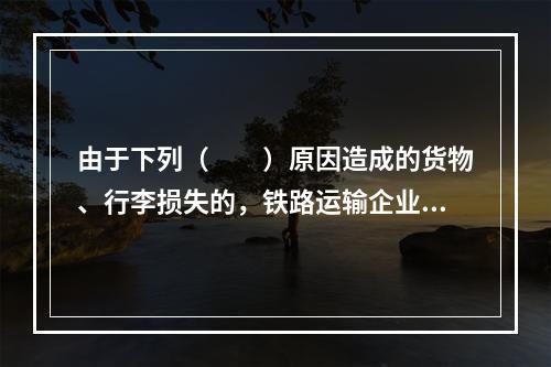 由于下列（　　）原因造成的货物、行李损失的，铁路运输企业不