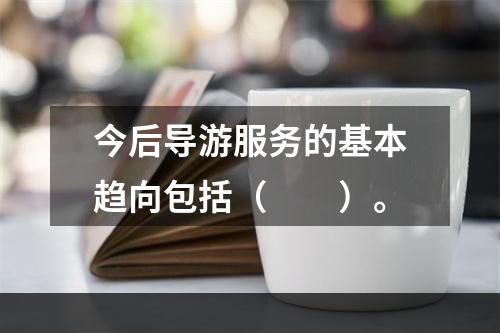 今后导游服务的基本趋向包括（　　）。