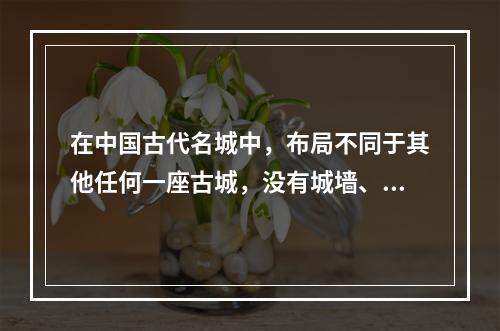 在中国古代名城中，布局不同于其他任何一座古城，没有城墙、只