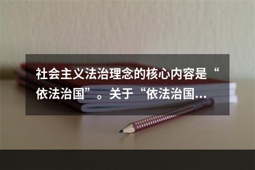 社会主义法治理念的核心内容是“依法治国”。关于“依法治国”