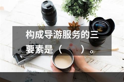 构成导游服务的三要素是（　　）。