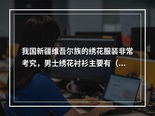 我国新疆维吾尔族的绣花服装非常考究，男士绣花衬衫主要有（　