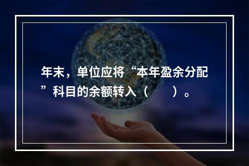 年末，单位应将“本年盈余分配”科目的余额转入（　　）。