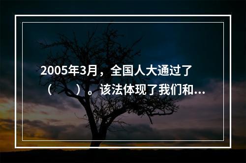 2005年3月，全国人大通过了（　　）。该法体现了我们和平